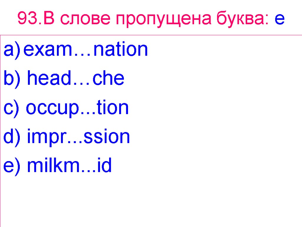 93.В слове пропущена буква: e exam…nation b) head…che c) occup...tion d) impr...ssion e) milkm...id